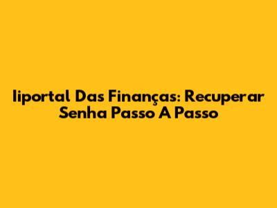 Iiportal Das Finanças: Recuperar Senha Passo A Passo
