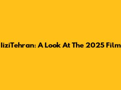 IiziTehran: A Look At The 2025 Film