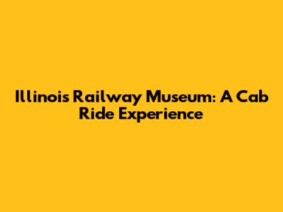 Illinois Railway Museum: A Cab Ride Experience