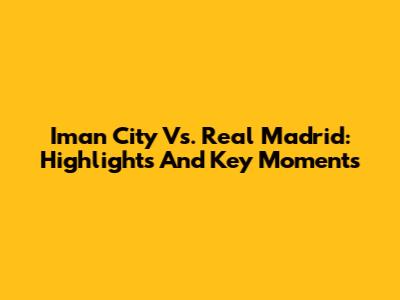 Iman City Vs. Real Madrid: Highlights And Key Moments