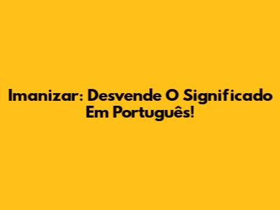 Imanizar: Desvende O Significado Em Português!