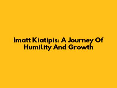 Imatt Kiatipis: A Journey Of Humility And Growth