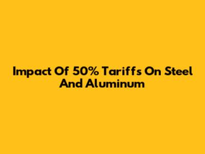 Impact Of 50% Tariffs On Steel And Aluminum