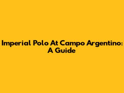 Imperial Polo At Campo Argentino: A Guide