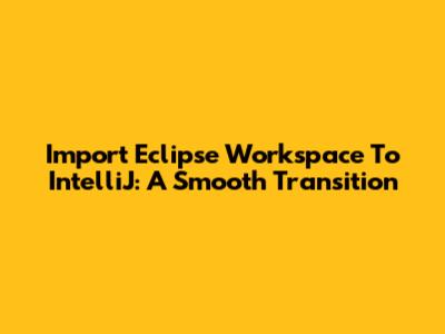 Import Eclipse Workspace To IntelliJ: A Smooth Transition