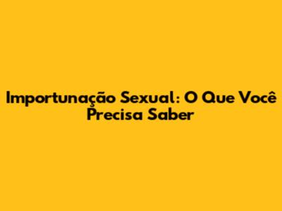 Importunação Sexual: O Que Você Precisa Saber