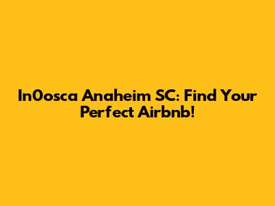 In0osca Anaheim SC: Find Your Perfect Airbnb!