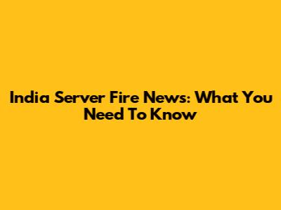 India Server Fire News: What You Need To Know