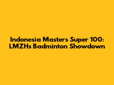 Indonesia Masters Super 100: LMZH's Badminton Showdown