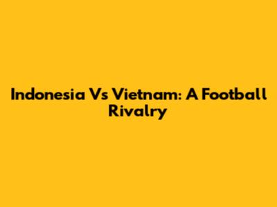 Indonesia Vs Vietnam: A Football Rivalry