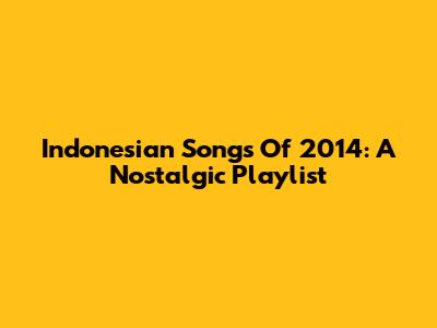 Indonesian Songs Of 2014: A Nostalgic Playlist