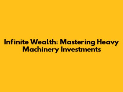 Infinite Wealth: Mastering Heavy Machinery Investments