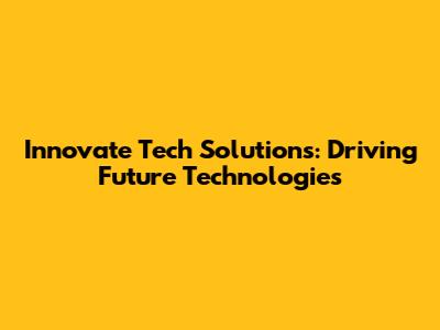 Innovate Tech Solutions: Driving Future Technologies