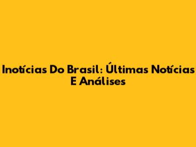 Inotícias Do Brasil: Últimas Notícias E Análises