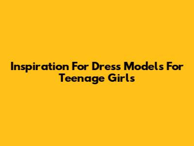 Inspiration For Dress Models For Teenage Girls
