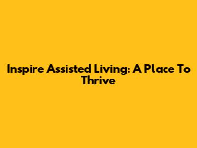 Inspire Assisted Living: A Place To Thrive