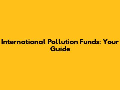 International Pollution Funds: Your Guide