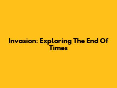 Invasion: Exploring The End Of Times