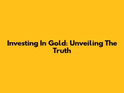 Investing In Gold: Unveiling The Truth