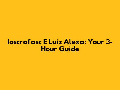 Ioscrafasc E Luiz Alexa: Your 3-Hour Guide