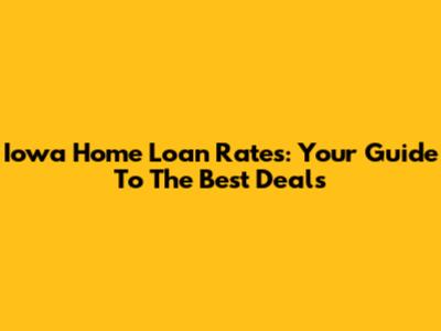 Iowa Home Loan Rates: Your Guide To The Best Deals