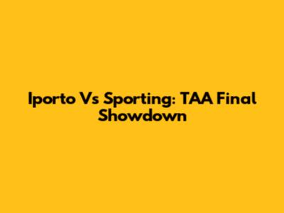 Iporto Vs Sporting: TAA Final Showdown