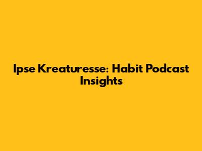 Ipse Kreaturesse: Habit Podcast Insights