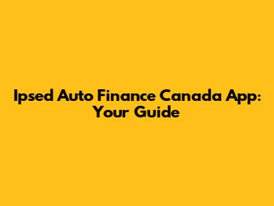 Ipsed Auto Finance Canada App: Your Guide