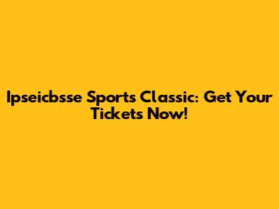 Ipseicbsse Sports Classic: Get Your Tickets Now!