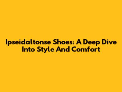 Ipseidaltonse Shoes: A Deep Dive Into Style And Comfort