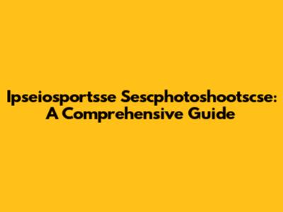 Ipseiosportsse Sescphotoshootscse: A Comprehensive Guide