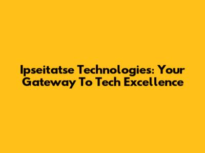 Ipseitatse Technologies: Your Gateway To Tech Excellence