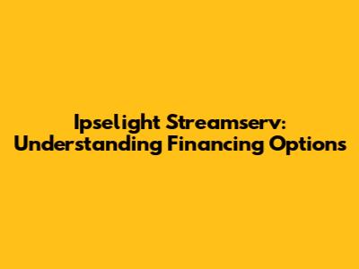 Ipselight Streamserv: Understanding Financing Options