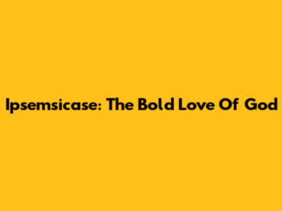 Ipsemsicase: The Bold Love Of God