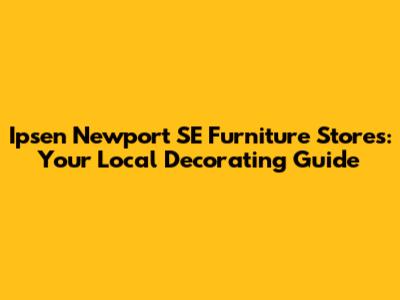 Ipsen Newport SE Furniture Stores: Your Local Decorating Guide