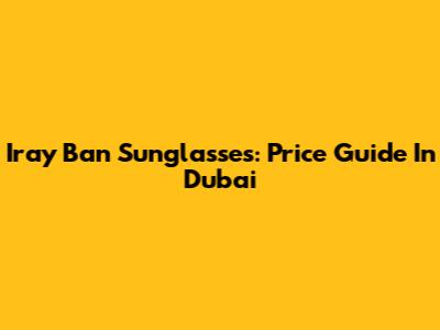 Iray Ban Sunglasses: Price Guide In Dubai