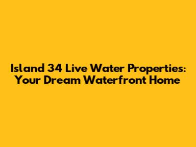 Island 34 Live Water Properties: Your Dream Waterfront Home