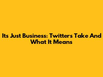 It's Just Business: Twitter's Take And What It Means