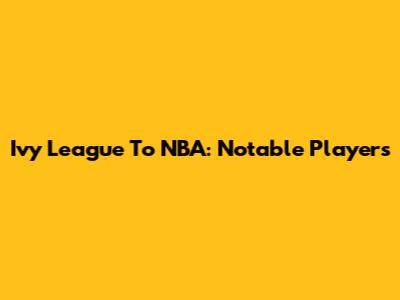 Ivy League To NBA: Notable Players