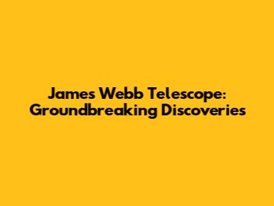 James Webb Telescope: Groundbreaking Discoveries