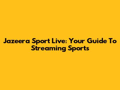 Jazeera Sport Live: Your Guide To Streaming Sports