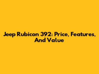 Jeep Rubicon 392: Price, Features, And Value