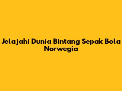 Jelajahi Dunia Bintang Sepak Bola Norwegia