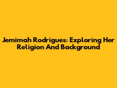 Jemimah Rodrigues: Exploring Her Religion And Background
