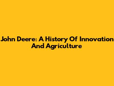 John Deere: A History Of Innovation And Agriculture