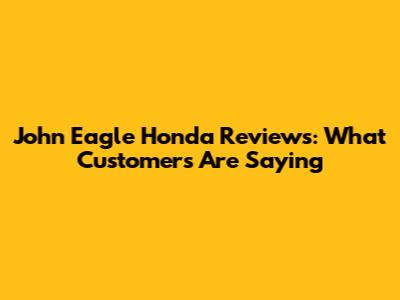 John Eagle Honda Reviews: What Customers Are Saying