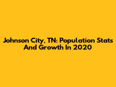 Johnson City, TN: Population Stats And Growth In 2020