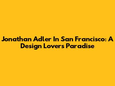 Jonathan Adler In San Francisco: A Design Lover's Paradise