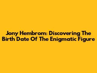Jony Hembrom: Discovering The Birth Date Of The Enigmatic Figure