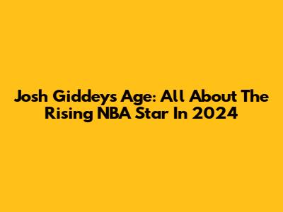 Josh Giddey's Age: All About The Rising NBA Star In 2024